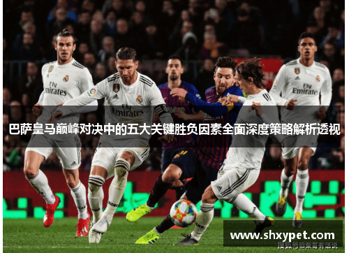 巴萨皇马巅峰对决中的五大关键胜负因素全面深度策略解析透视 巴萨皇马巅峰对决中的五大关键胜负因素全面深度策略解析透视
