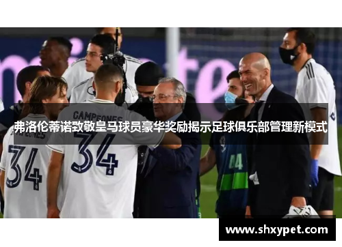 弗洛伦蒂诺致敬皇马球员豪华奖励揭示足球俱乐部管理新模式